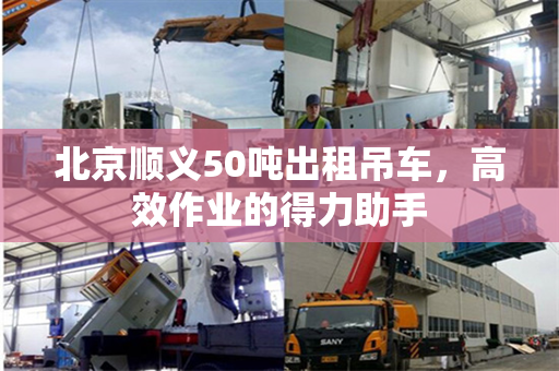 北京顺义50吨出租吊车，高效作业的得力助手