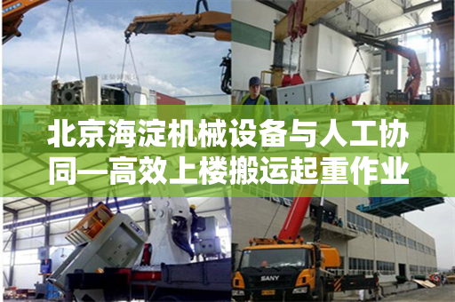 北京海淀机械设备与人工协同—高效上楼搬运起重作业