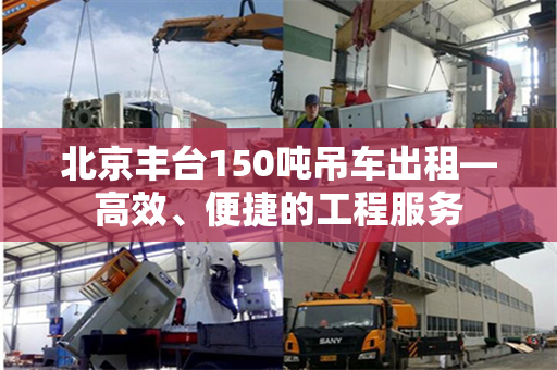 北京丰台150吨吊车出租—高效、便捷的工程服务