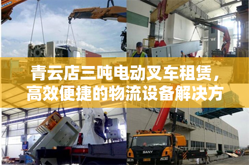 青云店三吨电动叉车租赁，高效便捷的物流设备解决方案