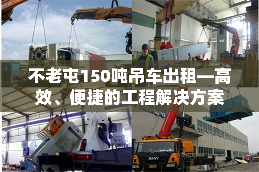 不老屯150吨吊车出租—高效、便捷的工程解决方案