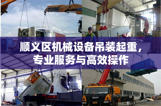 顺义区机械设备吊装起重，专业服务与高效操作