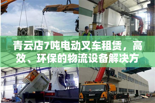 青云店7吨电动叉车租赁，高效、环保的物流设备解决方案