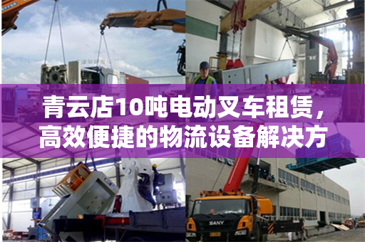 青云店10吨电动叉车租赁，高效便捷的物流设备解决方案
