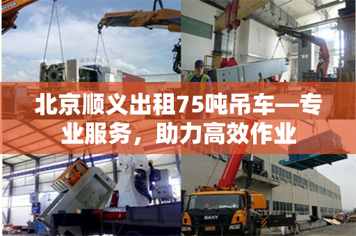 北京顺义出租75吨吊车—专业服务，助力高效作业