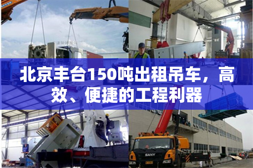 北京丰台150吨出租吊车，高效、便捷的工程利器