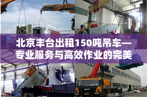 北京丰台出租150吨吊车—专业服务与高效作业的完美结合
