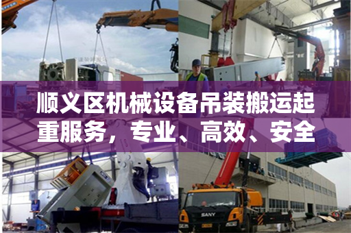 顺义区机械设备吊装搬运起重服务,专业、高效、安全