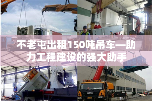 不老屯出租150吨吊车—助力工程建设的强大助手