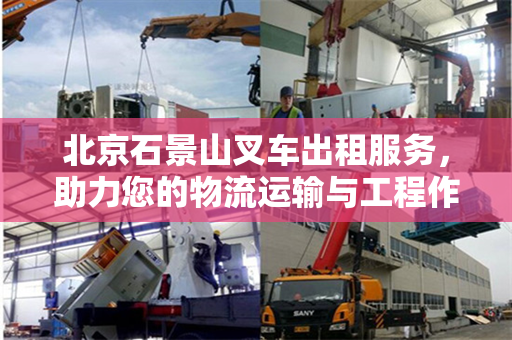 北京石景山叉车出租服务,助力您的物流运输与工程作业