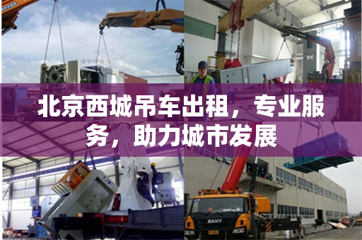 北京西城吊车出租,专业服务,助力城市发展