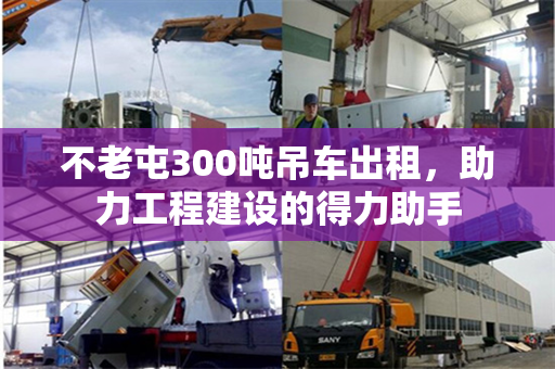 不老屯300吨吊车出租,助力工程建设的得力助手