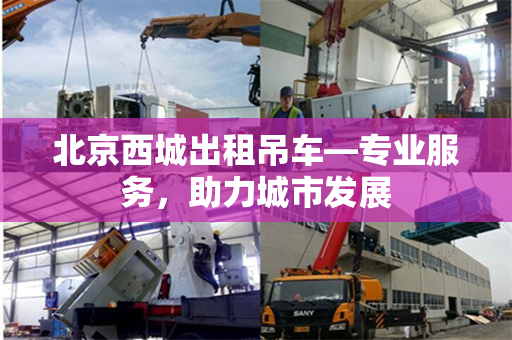 北京西城出租吊车—专业服务,助力城市发展