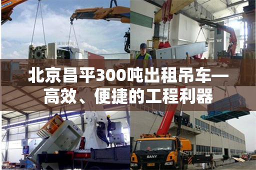 北京昌平300吨出租吊车—高效、便捷的工程利器