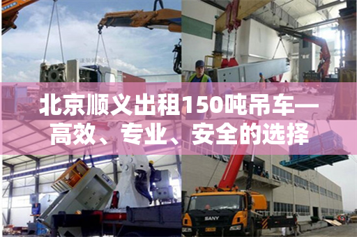 北京顺义出租150吨吊车—高效、专业、安全的选择 北京顺义出租150吨吊车—高效、专业、安全的选择