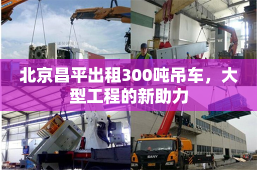 北京昌平出租300吨吊车,大型工程的新助力