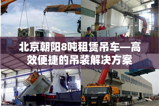 北京朝阳8吨租赁吊车—高效便捷的吊装解决方案 北京朝阳8吨租赁吊车—高效便捷的吊装解决方案