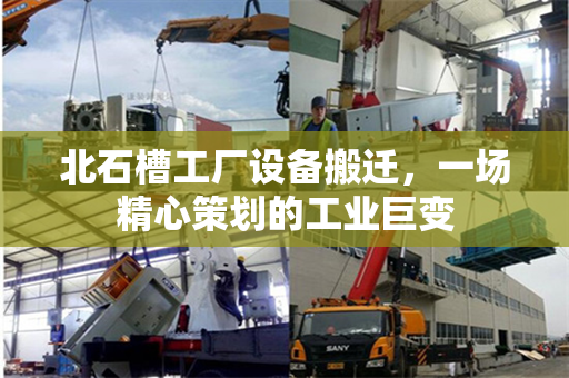 北石槽工厂设备搬迁,一场精心策划的工业巨变 北石槽工厂设备搬迁,一场精心策划的工业巨变