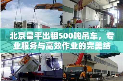 北京昌平出租500吨吊车,专业服务与高效作业的完美结合