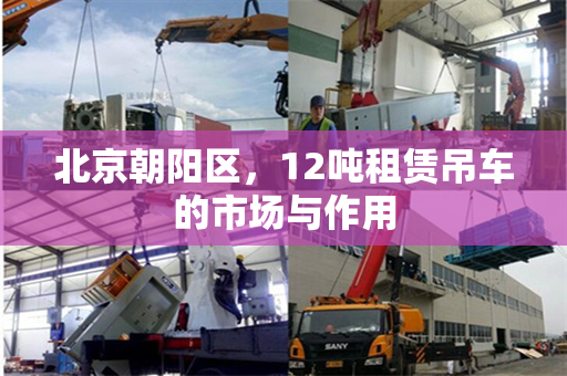 北京朝阳区,12吨租赁吊车的市场与作用 北京朝阳区,12吨租赁吊车的市场与作用