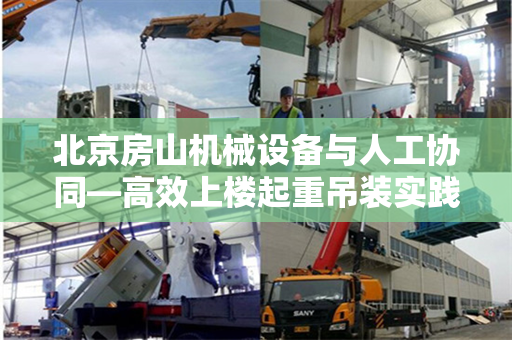 北京房山机械设备与人工协同—高效上楼起重吊装实践