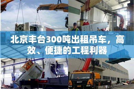 北京丰台300吨出租吊车,高效、便捷的工程利器