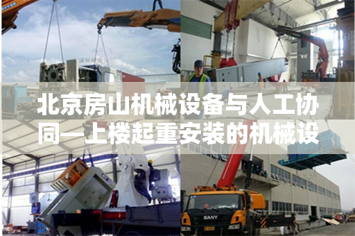 北京房山机械设备与人工协同—上楼起重安装的机械设备之旅