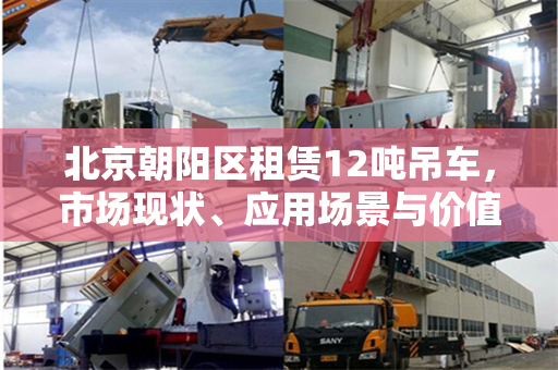 北京朝阳区租赁12吨吊车,市场现状、应用场景与价值
