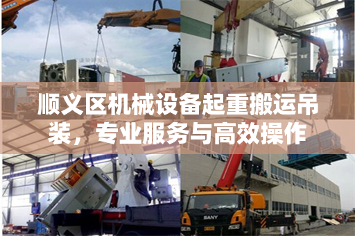 顺义区机械设备起重搬运吊装,专业服务与高效操作