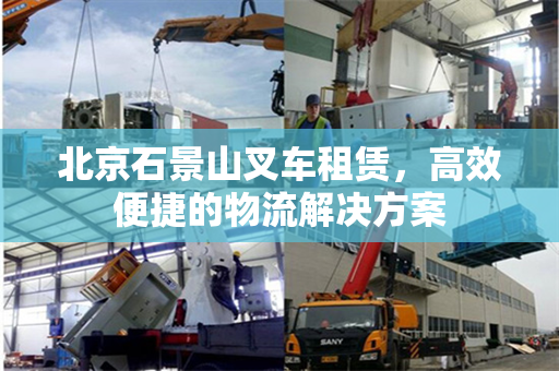 北京石景山叉车租赁,高效便捷的物流解决方案