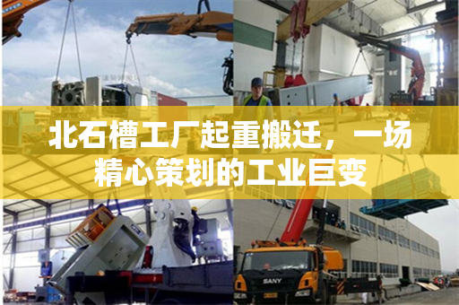北石槽工厂起重搬迁,一场精心策划的工业巨变 北石槽工厂起重搬迁,一场精心策划的工业巨变