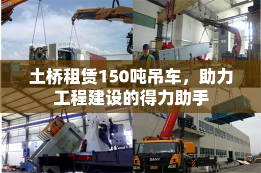 土桥租赁150吨吊车,助力工程建设的得力助手