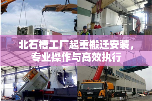 北石槽工厂起重搬迁安装,专业操作与高效执行 北石槽工厂起重搬迁安装,专业操作与高效执行
