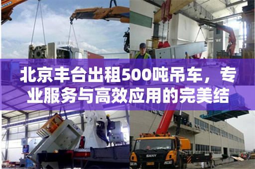 北京丰台出租500吨吊车,专业服务与高效应用的完美结合 北京丰台出租500吨吊车,专业服务与高效应用的完美结合