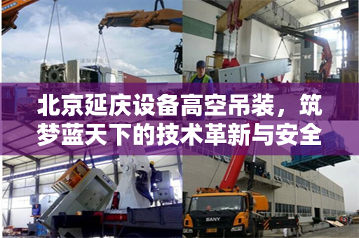 北京延庆设备高空吊装,筑梦蓝天下的技术革新与安全保障