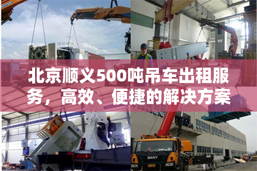 北京顺义500吨吊车出租服务，高效、便捷的解决方案