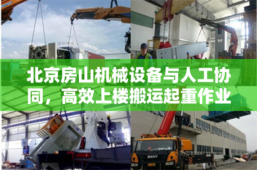 北京房山机械设备与人工协同,高效上楼搬运起重作业