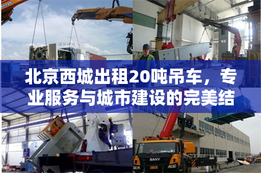 北京西城出租20吨吊车,专业服务与城市建设的完美结合