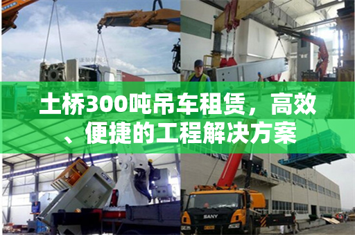 土桥300吨吊车租赁,高效、便捷的工程解决方案