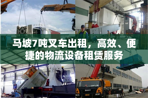 马坡7吨叉车出租,高效、便捷的物流设备租赁服务