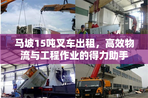 马坡15吨叉车出租,高效物流与工程作业的得力助手
