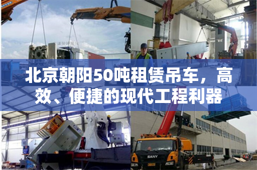 北京朝阳50吨租赁吊车,高效、便捷的现代工程利器 北京朝阳50吨租赁吊车,高效、便捷的现代工程利器