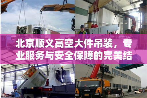 北京顺义高空大件吊装，专业服务与安全保障的完美结合