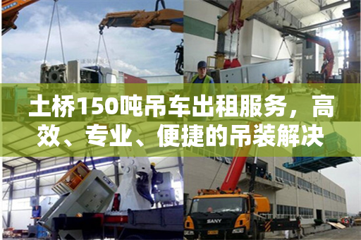土桥150吨吊车出租服务，高效、专业、便捷的吊装解决方案