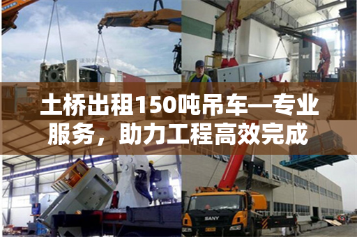 土桥出租150吨吊车—专业服务，助力工程高效完成