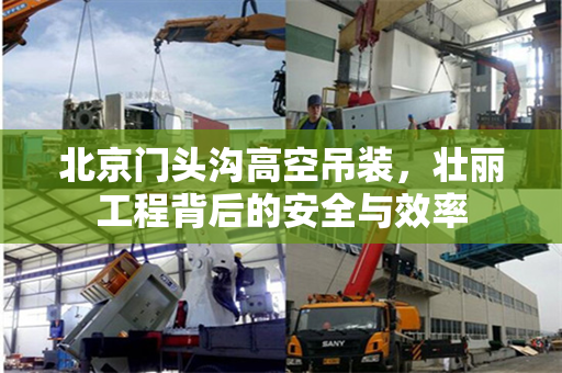 北京门头沟高空吊装，壮丽工程背后的安全与效率