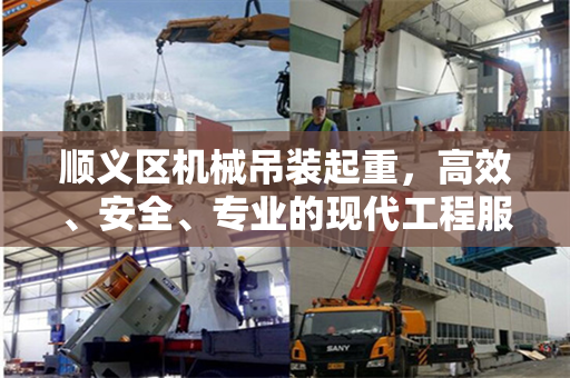 顺义区机械吊装起重，高效、安全、专业的现代工程服务