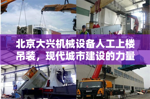 北京大兴机械设备人工上楼吊装，现代城市建设的力量展现