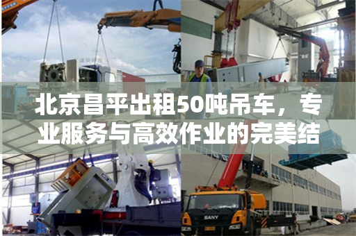 北京昌平出租50吨吊车，专业服务与高效作业的完美结合