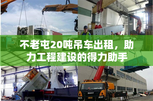 不老屯20吨吊车出租，助力工程建设的得力助手